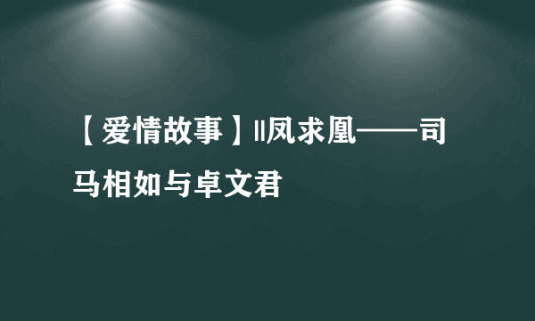 【爱情故事】||凤求凰——司马相如与卓文君