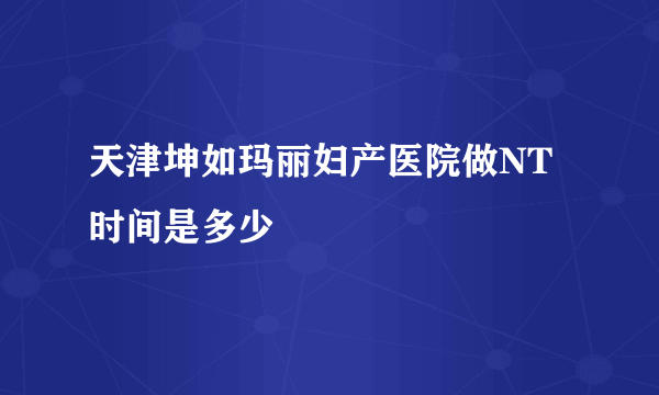 天津坤如玛丽妇产医院做NT时间是多少