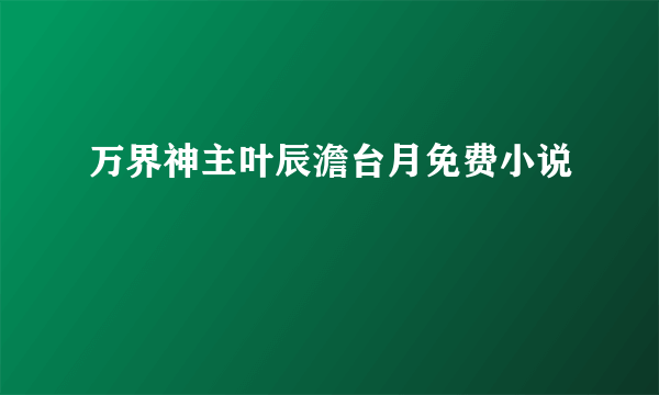 万界神主叶辰澹台月免费小说