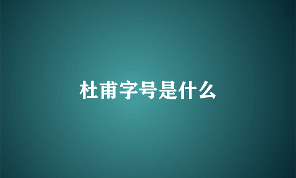 杜甫字号是什么