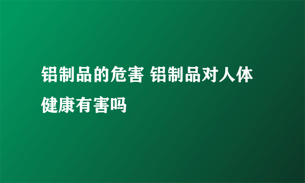 铝制品的危害 铝制品对人体健康有害吗