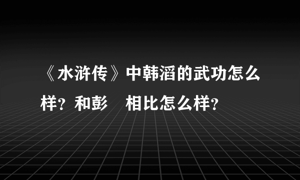 《水浒传》中韩滔的武功怎么样？和彭玘相比怎么样？