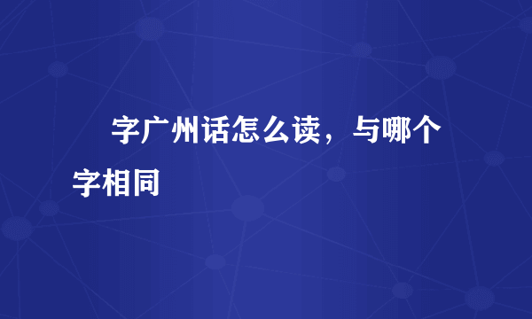 駹 字广州话怎么读，与哪个字相同