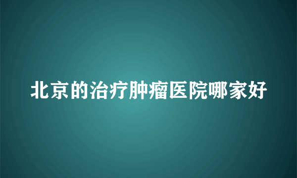 北京的治疗肿瘤医院哪家好