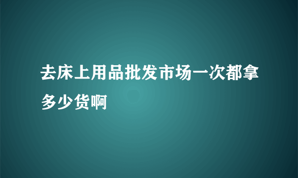 去床上用品批发市场一次都拿多少货啊