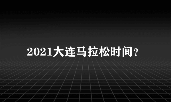 2021大连马拉松时间？