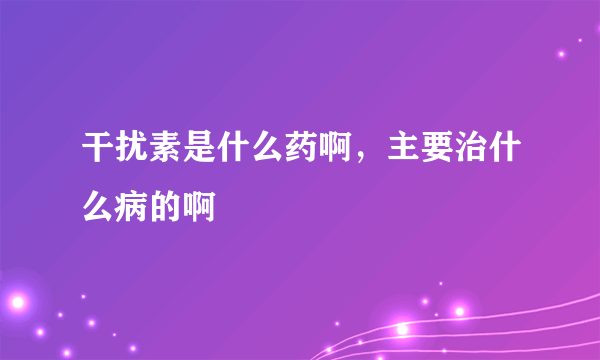 干扰素是什么药啊，主要治什么病的啊