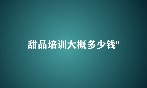 甜品培训大概多少钱