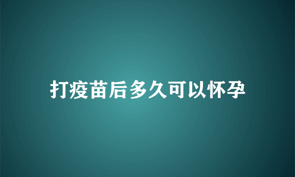 打疫苗后多久可以怀孕