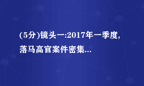 (5分)镜头一:2017年一季度,落马高官案件密集审判,据公开报道显示,2017年共有九名高官领刑,分别是:苏荣、周本顺、杨栋梁、何家成、奚晓明、吕锡文、徐建一、孙鸿志、谷春立。九人中,获刑最重的是苏荣和奚晓明,均被判无期徒刑。其余七人被判有期徒刑9年至18年不等。苏荣犯受贿、滥用职权、巨额财产来源不明三宗罪,涉案金额近人民币两亿元。而奚晓明犯受贿罪,涉案金额及财物折合人民币超1.14亿元。