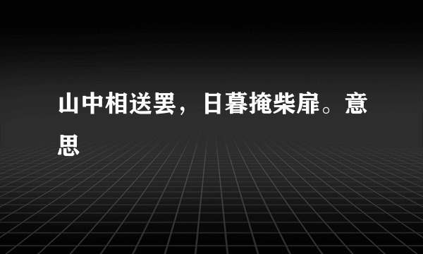 山中相送罢，日暮掩柴扉。意思