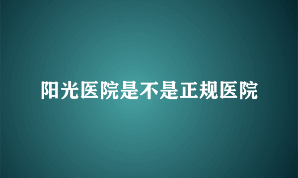 阳光医院是不是正规医院