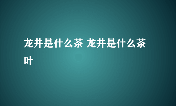 龙井是什么茶 龙井是什么茶叶