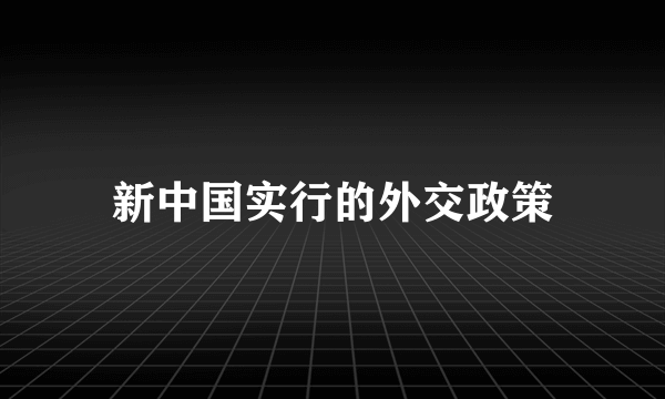 新中国实行的外交政策