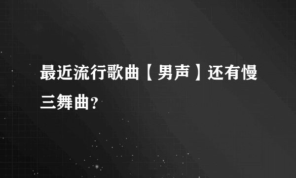 最近流行歌曲【男声】还有慢三舞曲？