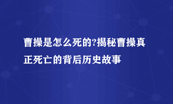 曹操是怎么死的?揭秘曹操真正死亡的背后历史故事