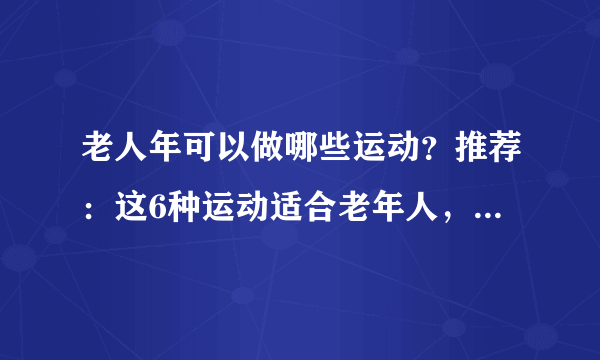 老人年可以做哪些运动？推荐：这6种运动适合老年人，不妨试试