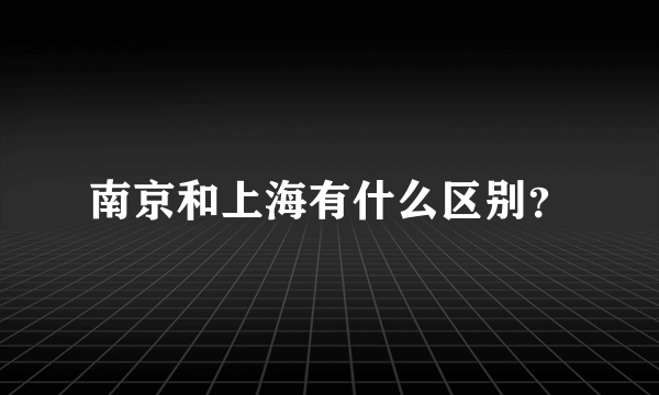 南京和上海有什么区别？