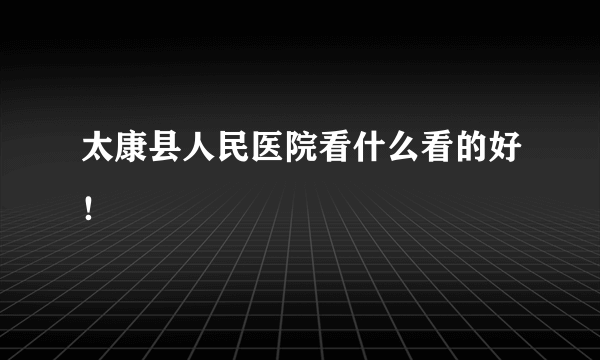 太康县人民医院看什么看的好！