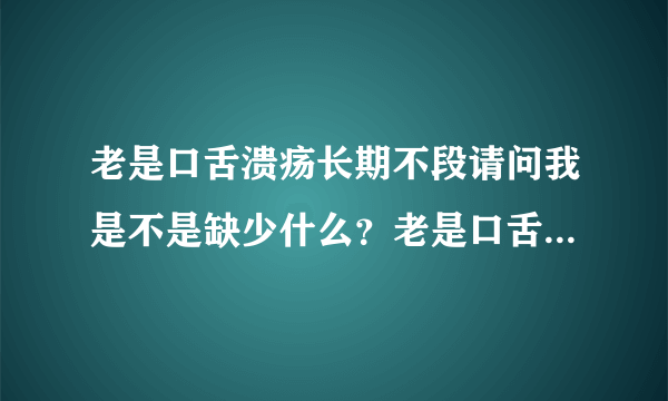 老是口舌溃疡长期不段请问我是不是缺少什么？老是口舌...