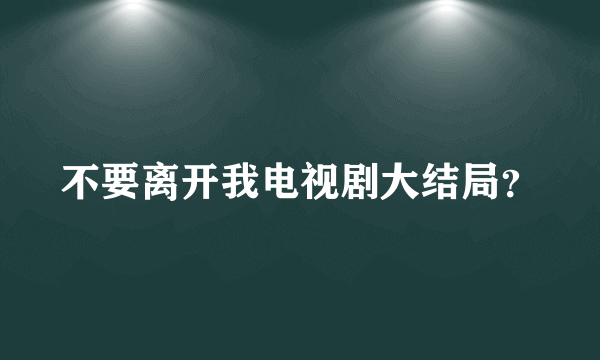 不要离开我电视剧大结局？