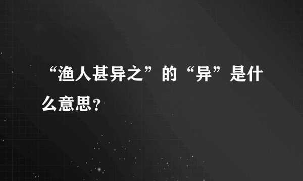 “渔人甚异之”的“异”是什么意思？