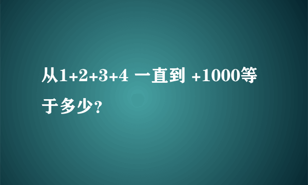 从1+2+3+4 一直到 +1000等于多少？