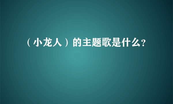 （小龙人）的主题歌是什么？