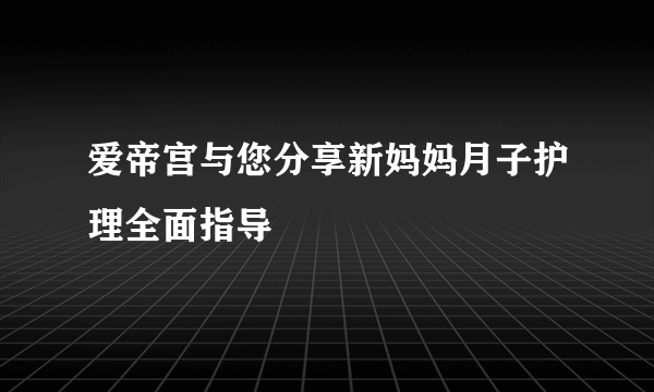 爱帝宫与您分享新妈妈月子护理全面指导