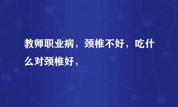 教师职业病，颈椎不好，吃什么对颈椎好，