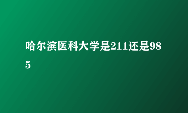 哈尔滨医科大学是211还是985