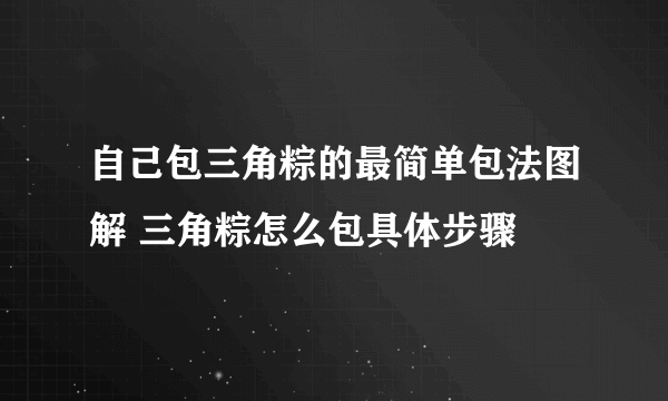 自己包三角粽的最简单包法图解 三角粽怎么包具体步骤