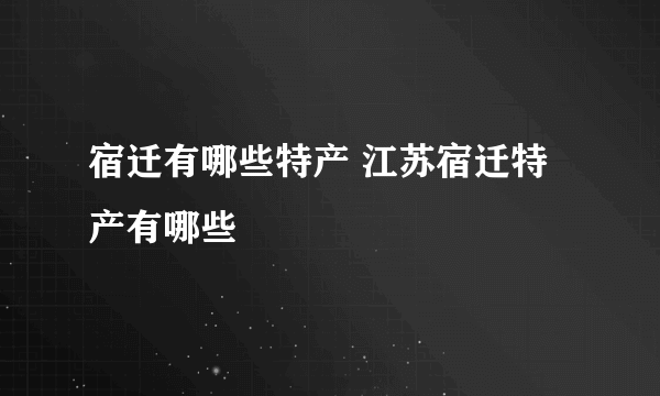 宿迁有哪些特产 江苏宿迁特产有哪些