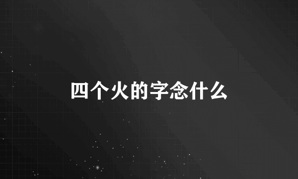 四个火的字念什么