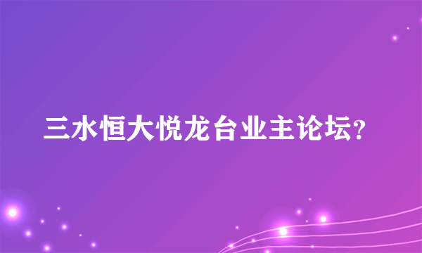 三水恒大悦龙台业主论坛？