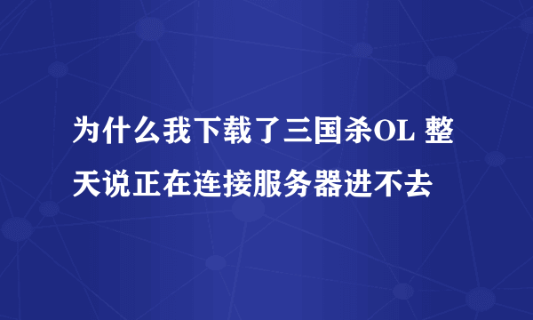 为什么我下载了三国杀OL 整天说正在连接服务器进不去