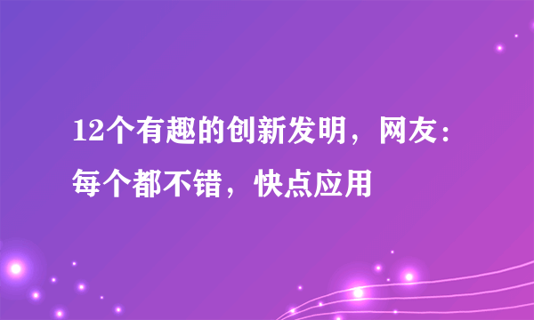 12个有趣的创新发明，网友：每个都不错，快点应用