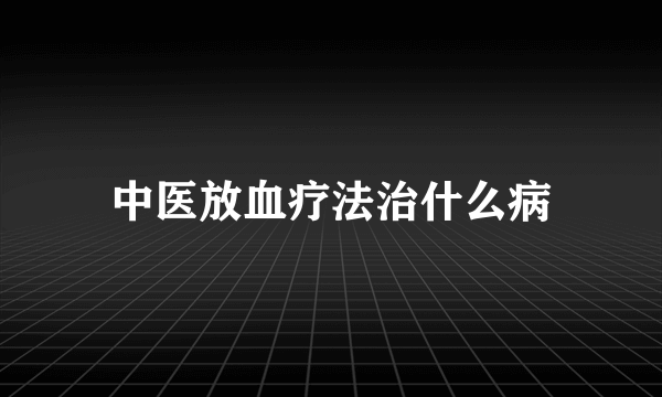 中医放血疗法治什么病