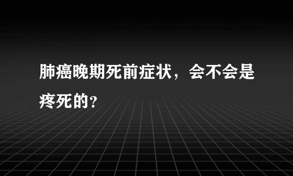 肺癌晚期死前症状，会不会是疼死的？