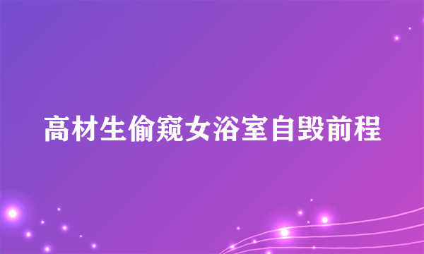 高材生偷窥女浴室自毁前程