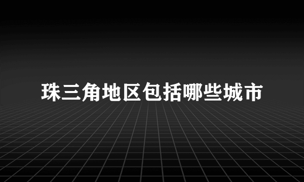 珠三角地区包括哪些城市