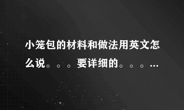 小笼包的材料和做法用英文怎么说。。。要详细的。。。 还有小笼包的各种种类的英文怎么说。。。？