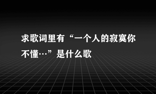 求歌词里有“一个人的寂寞你不懂…”是什么歌