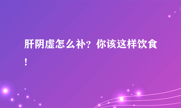 肝阴虚怎么补？你该这样饮食!