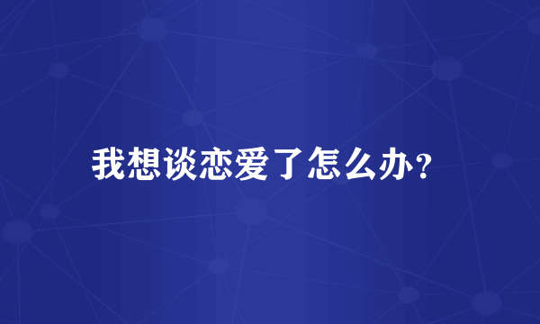 我想谈恋爱了怎么办？