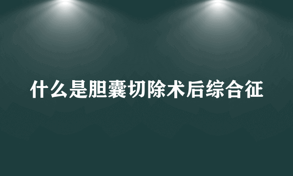 什么是胆囊切除术后综合征