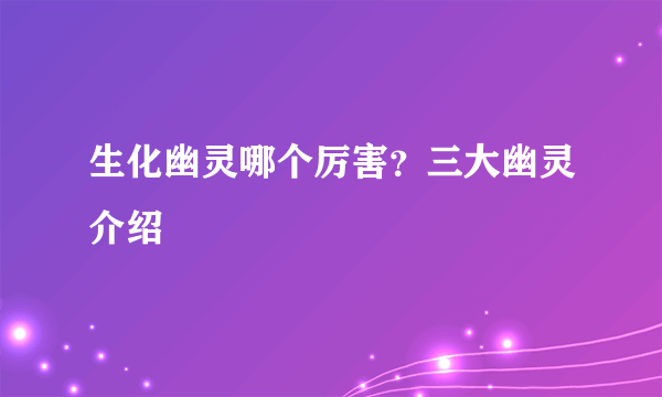 生化幽灵哪个厉害？三大幽灵介绍