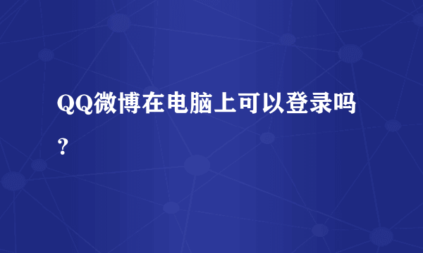 QQ微博在电脑上可以登录吗？