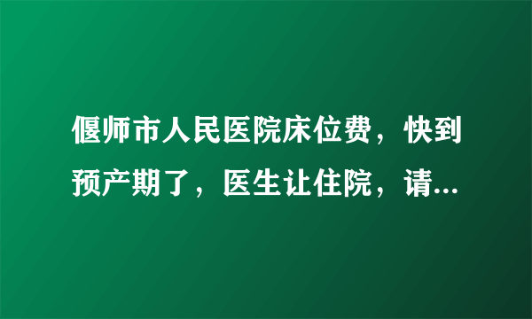 偃师市人民医院床位费，快到预产期了，医生让住院，请问一天住院费多少钱，生孩子前