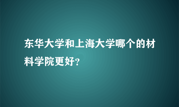 东华大学和上海大学哪个的材料学院更好？